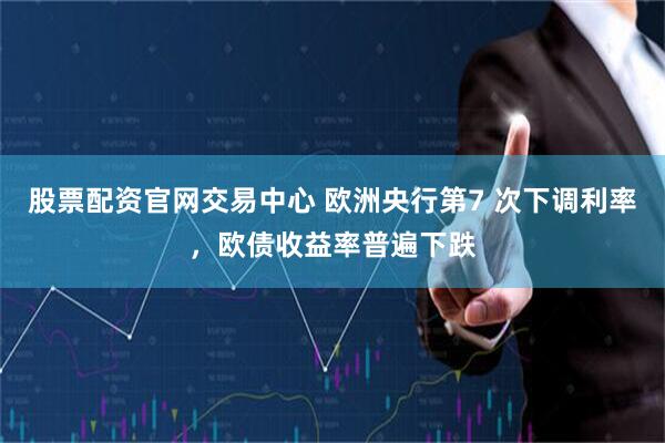 股票配资官网交易中心 欧洲央行第7 次下调利率，欧债收益率普遍下跌