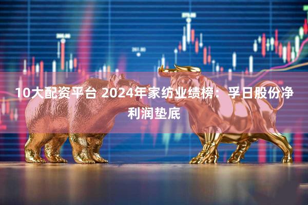 10大配资平台 2024年家纺业绩榜：孚日股份净利润垫底