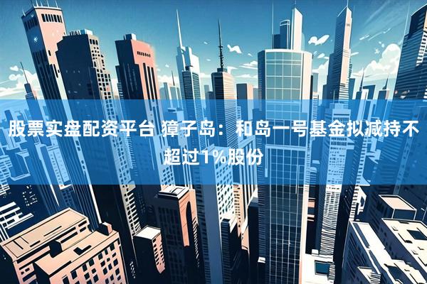 股票实盘配资平台 獐子岛：和岛一号基金拟减持不超过1%股份