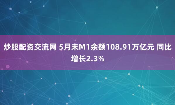炒股配资交流网 5月末M1余额108.91万亿元 同比增长2.3%