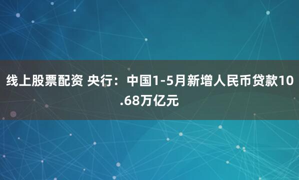 线上股票配资 央行：中国1-5月新增人民币贷款10.68万亿元