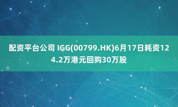 配资平台公司 IGG(00799.HK)6月17日耗资124.2万港元回购30万股