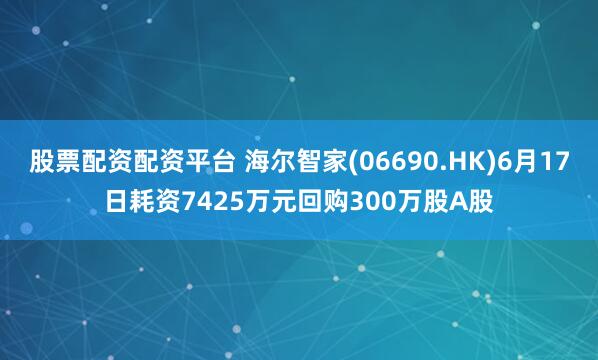 股票配资配资平台 海尔智家(06690.HK)6月17日耗资7425万元回购300万股A股