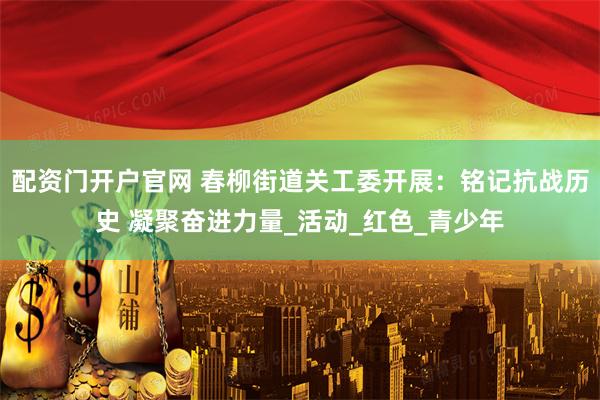 配资门开户官网 春柳街道关工委开展：铭记抗战历史 凝聚奋进力量_活动_红色_青少年