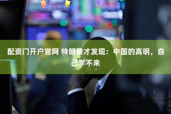 配资门开户官网 特朗普才发现：中国的高明，自己学不来