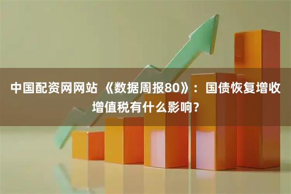 中国配资网网站 《数据周报80》：国债恢复增收增值税有什么影响？
