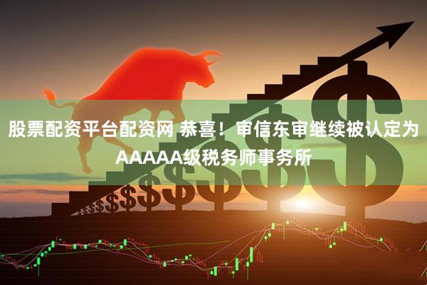 股票配资平台配资网 恭喜！审信东审继续被认定为AAAAA级税务师事务所