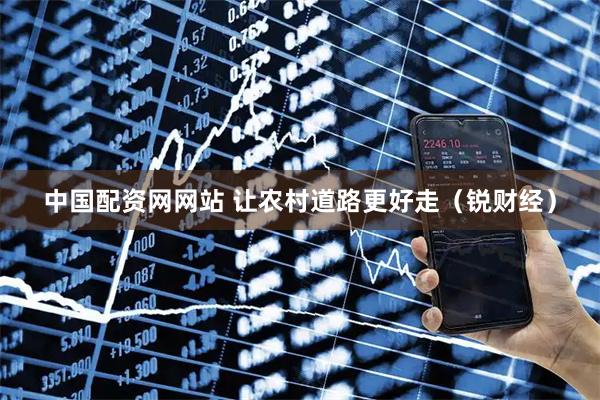中国配资网网站 让农村道路更好走（锐财经）