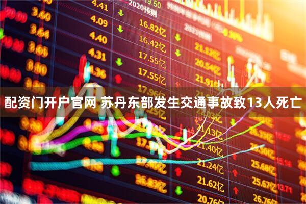 配资门开户官网 苏丹东部发生交通事故致13人死亡