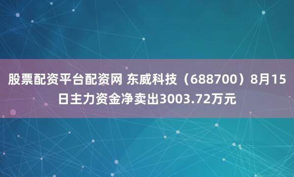 股票配资平台配资网 东威科技（688700）8月15日主力资金净卖出3003.72万元