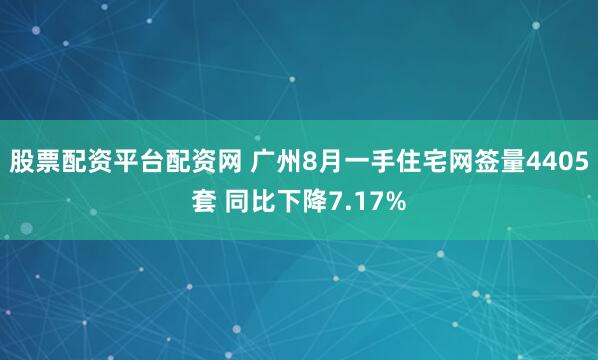 股票配资平台配资网 广州8月一手住宅网签量4405套 同比下降7.17%