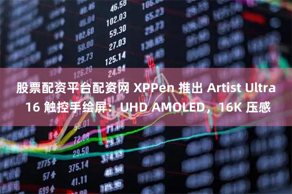 股票配资平台配资网 XPPen 推出 Artist Ultra 16 触控手绘屏：UHD AMOLED，16K 压感
