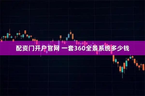 配资门开户官网 一套360全景系统多少钱