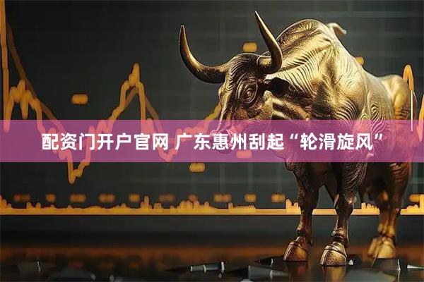 配资门开户官网 广东惠州刮起“轮滑旋风”
