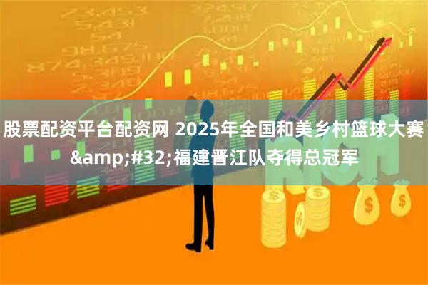 股票配资平台配资网 2025年全国和美乡村篮球大赛&#32;福建晋江队夺得总冠军