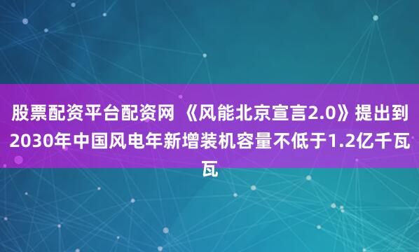 股票配资平台配资网 《风能北京宣言2.0》提出到2030年中国风电年新增装机容量不低于1.2亿千瓦