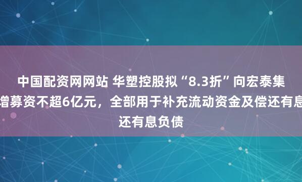 中国配资网网站 华塑控股拟“8.3折”向宏泰集团定增募资不超6亿元，全部用于补充流动资金及偿还有息负债
