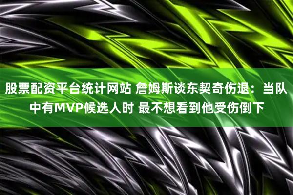 股票配资平台统计网站 詹姆斯谈东契奇伤退：当队中有MVP候选人时 最不想看到他受伤倒下