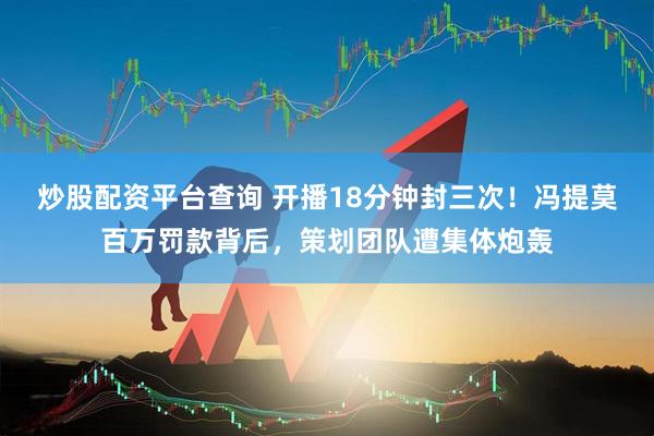 炒股配资平台查询 开播18分钟封三次！冯提莫百万罚款背后，策划团队遭集体炮轰