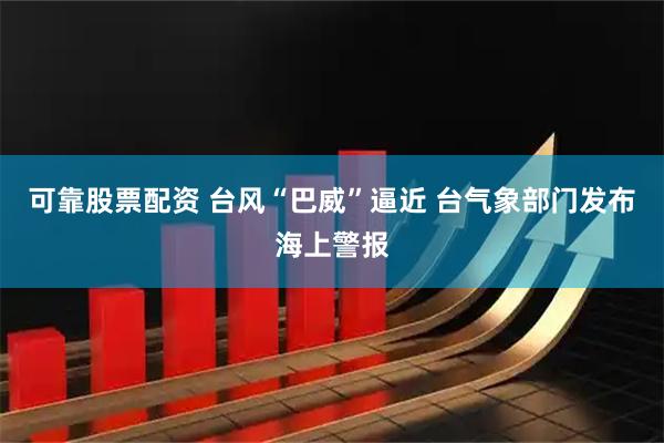 可靠股票配资 台风“巴威”逼近 台气象部门发布海上警报