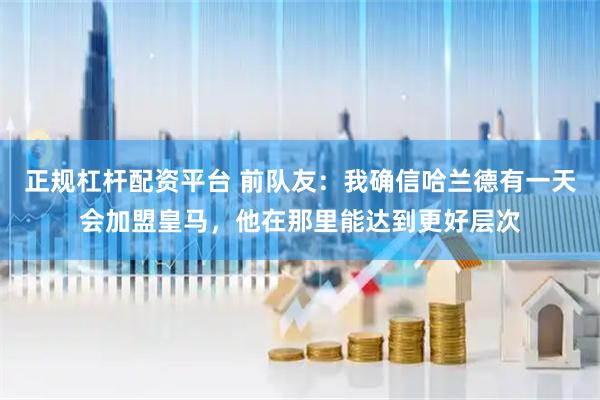 正规杠杆配资平台 前队友：我确信哈兰德有一天会加盟皇马，他在那里能达到更好层次
