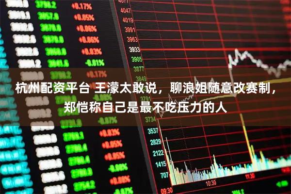 杭州配资平台 王濛太敢说，聊浪姐随意改赛制，郑恺称自己是最不吃压力的人