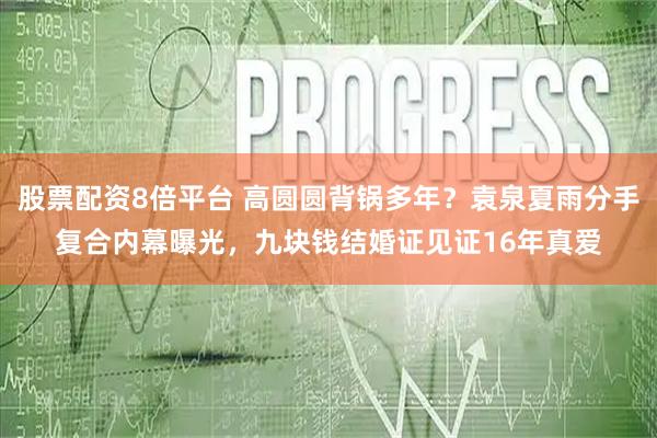 股票配资8倍平台 高圆圆背锅多年？袁泉夏雨分手复合内幕曝光，九块钱结婚证见证16年真爱