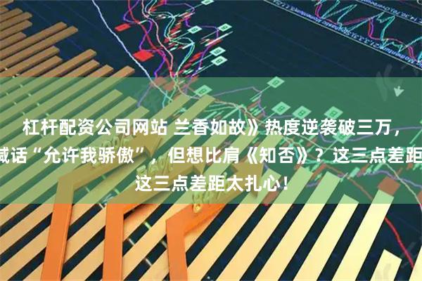 杠杆配资公司网站 兰香如故》热度逆袭破三万，谭松韵喊话“允许我骄傲”，但想比肩《知否》？这三点差距太扎心！