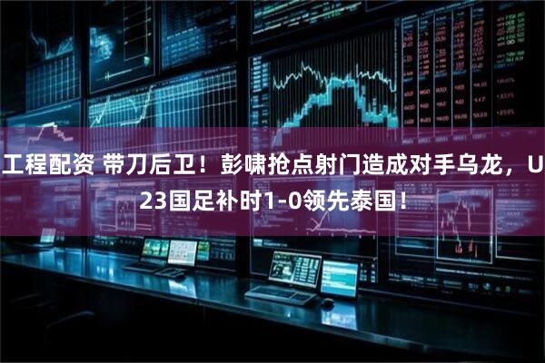 工程配资 带刀后卫！彭啸抢点射门造成对手乌龙，U23国足补时1-0领先泰国！