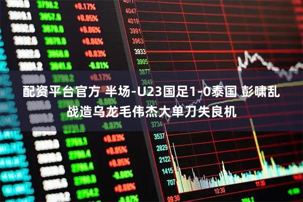 配资平台官方 半场-U23国足1-0泰国 彭啸乱战造乌龙毛伟杰大单刀失良机