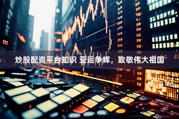 炒股配资平台知识 亚运争辉，致敬伟大祖国